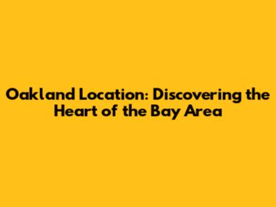Oakland Location: Discovering the Heart of the Bay Area