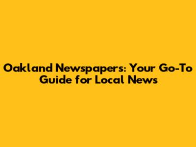 Oakland Newspapers: Your Go-To Guide for Local News