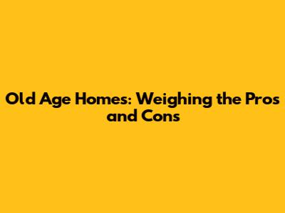 Old Age Homes: Weighing the Pros and Cons