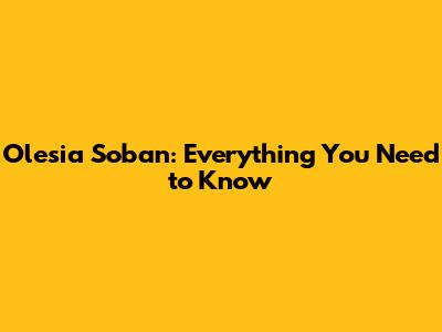Olesia Soban: Everything You Need to Know