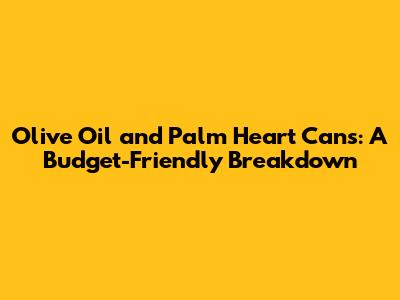 Olive Oil and Palm Heart Cans: A Budget-Friendly Breakdown