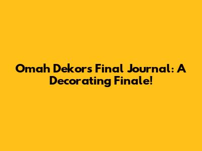 Omah Dekor's Final Journal: A Decorating Finale!
