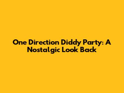 One Direction Diddy Party: A Nostalgic Look Back