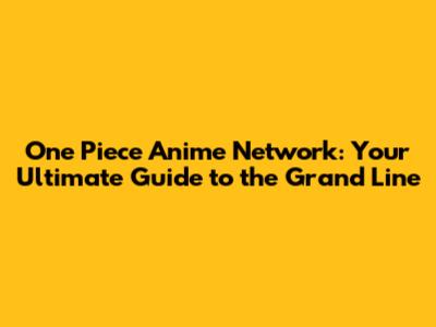 One Piece Anime Network: Your Ultimate Guide to the Grand Line