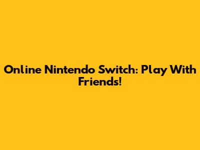 Online Nintendo Switch: Play With Friends!