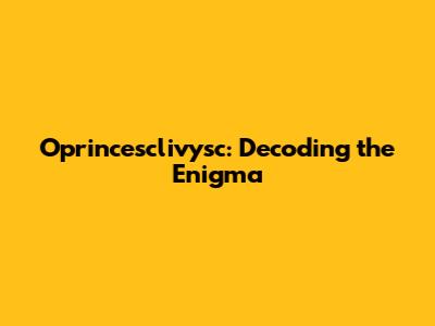 Oprincesclivysc: Decoding the Enigma