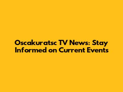 Oscakuratsc TV News: Stay Informed on Current Events