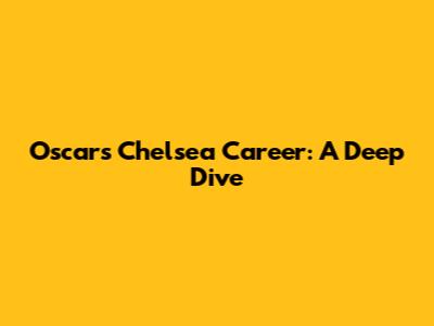 Oscar's Chelsea Career: A Deep Dive