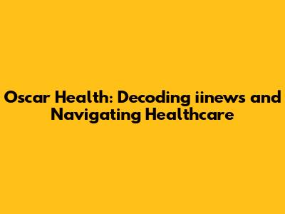Oscar Health: Decoding iinews and Navigating Healthcare
