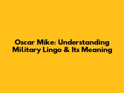 Oscar Mike: Understanding Military Lingo & Its Meaning