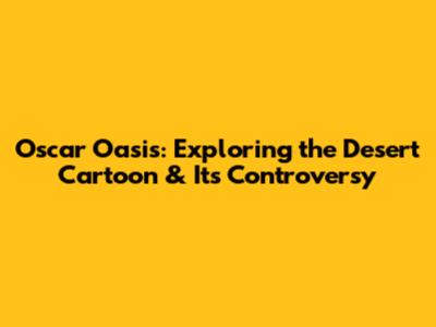 Oscar Oasis: Exploring the Desert Cartoon & Its Controversy