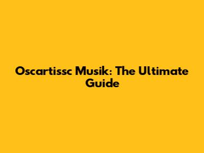 Oscartissc Musik: The Ultimate Guide