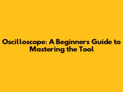 Oscilloscope: A Beginner's Guide to Mastering the Tool