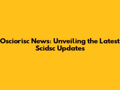 Osciorisc News: Unveiling the Latest Scidsc Updates
