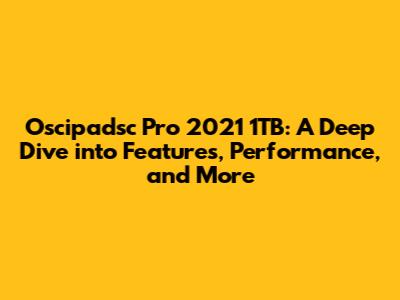 Oscipadsc Pro 2021 1TB: A Deep Dive into Features, Performance, and More