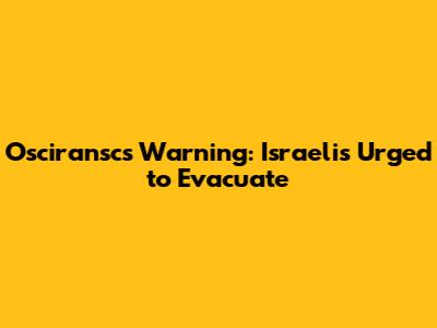 Osciransc's Warning: Israelis Urged to Evacuate