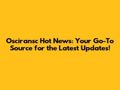Osciransc Hot News: Your Go-To Source for the Latest Updates!