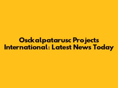 Osckalpatarusc Projects International: Latest News Today