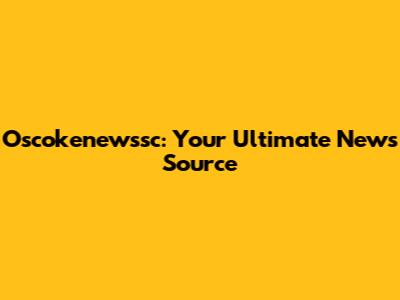 Oscokenewssc: Your Ultimate News Source