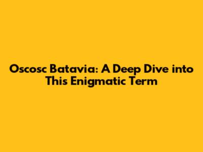 Oscosc Batavia: A Deep Dive into This Enigmatic Term