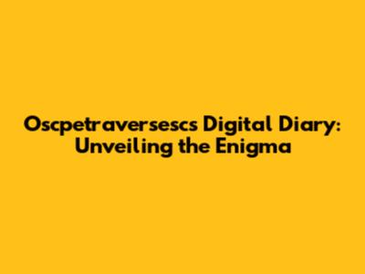 Oscpetraversesc's Digital Diary: Unveiling the Enigma