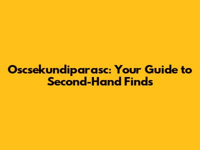 Oscsekundiparasc: Your Guide to Second-Hand Finds