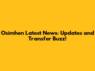 Osimhen Latest News: Updates and Transfer Buzz!