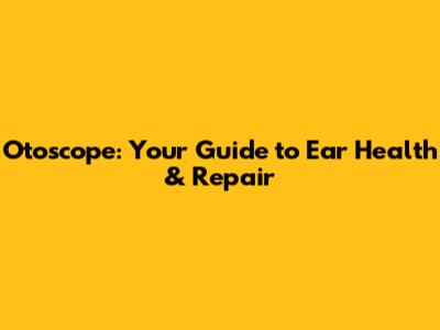 Otoscope: Your Guide to Ear Health & Repair
