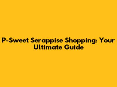P-Sweet Serappise Shopping: Your Ultimate Guide