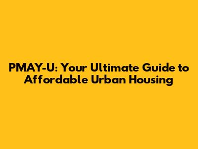PMAY-U: Your Ultimate Guide to Affordable Urban Housing