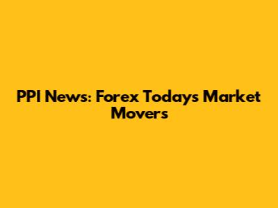 PPI News: Forex Today's Market Movers