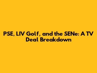 PSE, LIV Golf, and the SENe: A TV Deal Breakdown