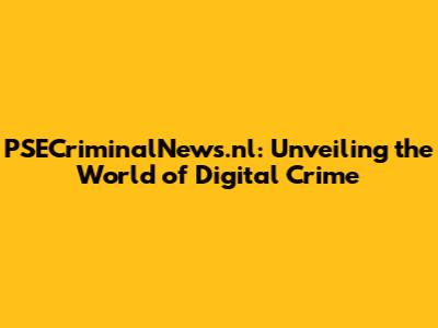 PSECriminalNews.nl: Unveiling the World of Digital Crime