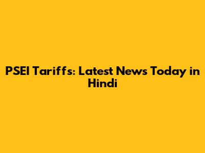 PSEI Tariffs: Latest News Today in Hindi