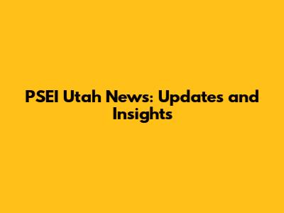 PSEI Utah News: Updates and Insights