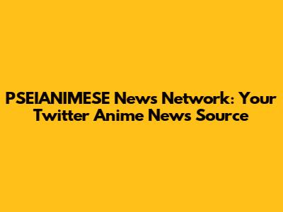 PSEIANIMESE News Network: Your Twitter Anime News Source