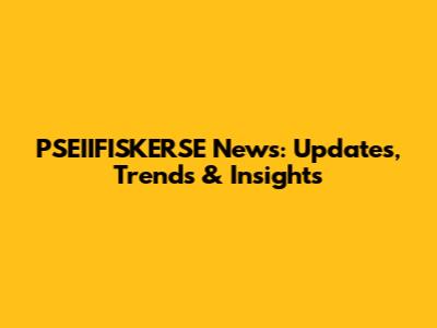 PSEIIFISKERSE News: Updates, Trends & Insights