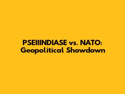 PSEIIINDIASE vs. NATO: Geopolitical Showdown
