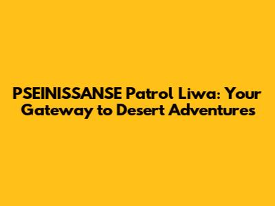 PSEINISSANSE Patrol Liwa: Your Gateway to Desert Adventures