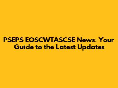 PSEPS EOSCWTASCSE News: Your Guide to the Latest Updates