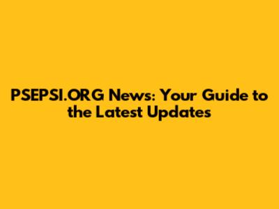 PSEPSI.ORG News: Your Guide to the Latest Updates