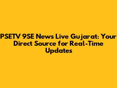 PSETV 9SE News Live Gujarat: Your Direct Source for Real-Time Updates