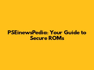 PSEinewsPedia: Your Guide to Secure ROMs