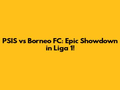 PSIS vs Borneo FC: Epic Showdown in Liga 1!