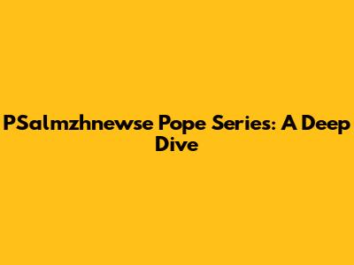 PSalmzhnewse Pope Series: A Deep Dive