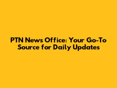 PTN News Office: Your Go-To Source for Daily Updates