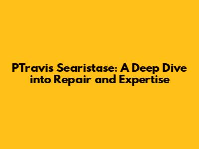 PTravis Searistase: A Deep Dive into Repair and Expertise