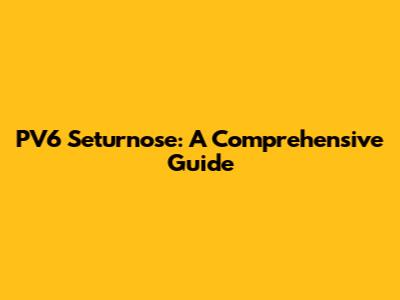 PV6 Seturnose: A Comprehensive Guide
