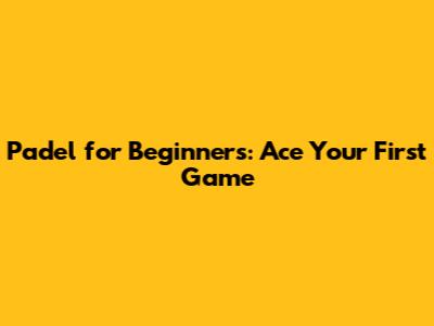 Padel for Beginners: Ace Your First Game