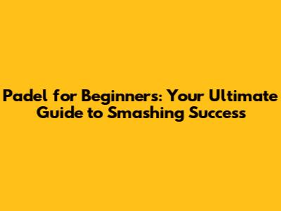 Padel for Beginners: Your Ultimate Guide to Smashing Success